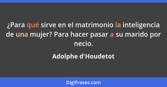 ¿Para qué sirve en el matrimonio la inteligencia de una mujer? Para hacer pasar a su marido por necio.... - Adolphe d'Houdetot