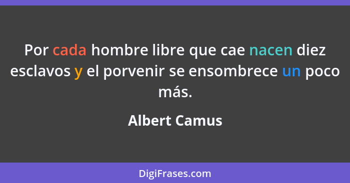 Por cada hombre libre que cae nacen diez esclavos y el porvenir se ensombrece un poco más.... - Albert Camus