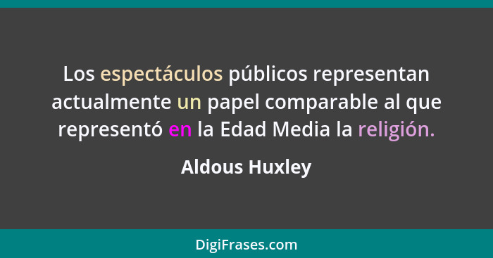 Los espectáculos públicos representan actualmente un papel comparable al que representó en la Edad Media la religión.... - Aldous Huxley