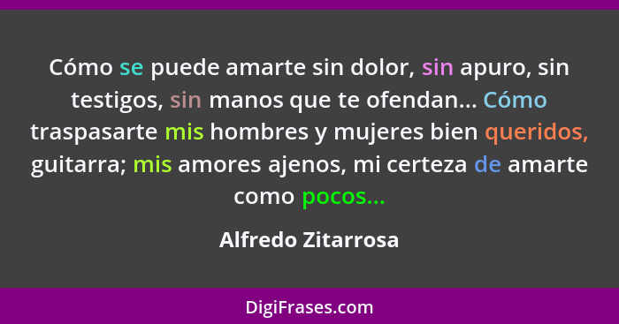 Cómo se puede amarte sin dolor, sin apuro, sin testigos, sin manos que te ofendan... Cómo traspasarte mis hombres y mujeres bien q... - Alfredo Zitarrosa