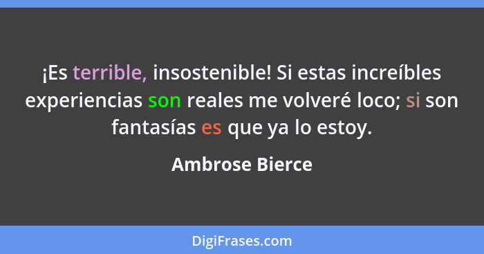 ¡Es terrible, insostenible! Si estas increíbles experiencias son reales me volveré loco; si son fantasías es que ya lo estoy.... - Ambrose Bierce