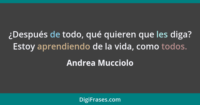 ¿Después de todo, qué quieren que les diga? Estoy aprendiendo de la vida, como todos.... - Andrea Mucciolo