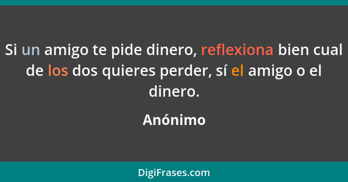 Si un amigo te pide dinero, reflexiona bien cual de los dos quieres perder, sí el amigo o el dinero.... - Anónimo