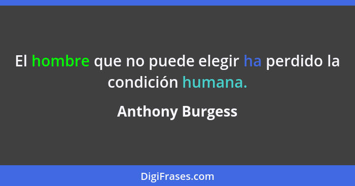 El hombre que no puede elegir ha perdido la condición humana.... - Anthony Burgess