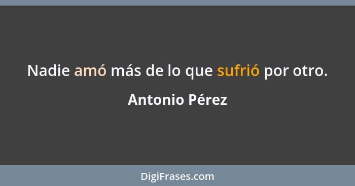 Nadie amó más de lo que sufrió por otro.... - Antonio Pérez