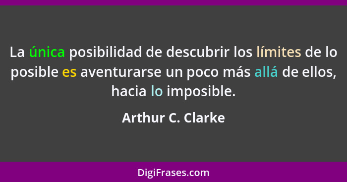 La única posibilidad de descubrir los límites de lo posible es aventurarse un poco más allá de ellos, hacia lo imposible.... - Arthur C. Clarke
