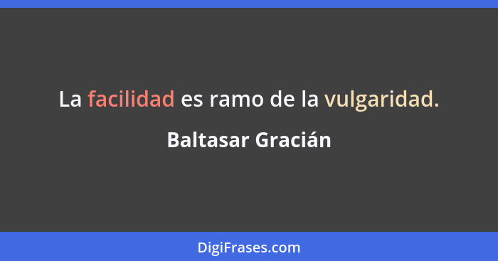 La facilidad es ramo de la vulgaridad.... - Baltasar Gracián