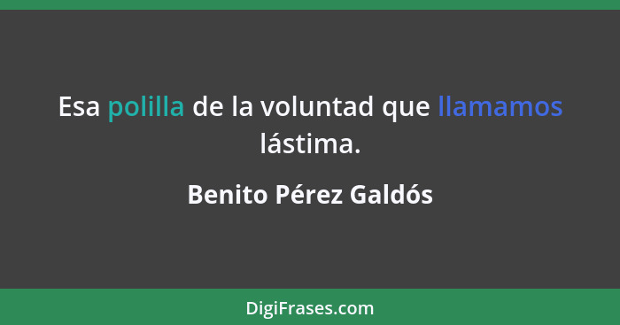 Esa polilla de la voluntad que llamamos lástima.... - Benito Pérez Galdós