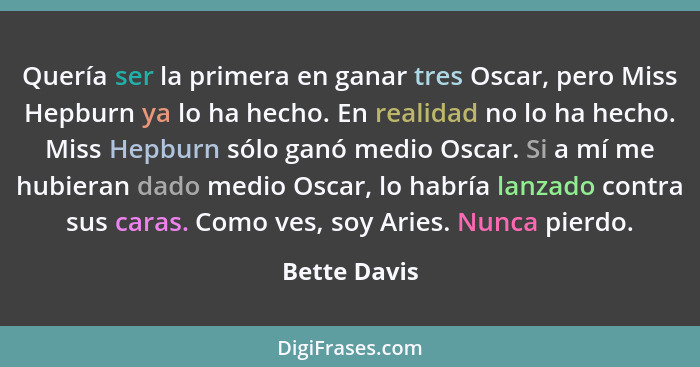 Quería ser la primera en ganar tres Oscar, pero Miss Hepburn ya lo ha hecho. En realidad no lo ha hecho. Miss Hepburn sólo ganó medio Os... - Bette Davis