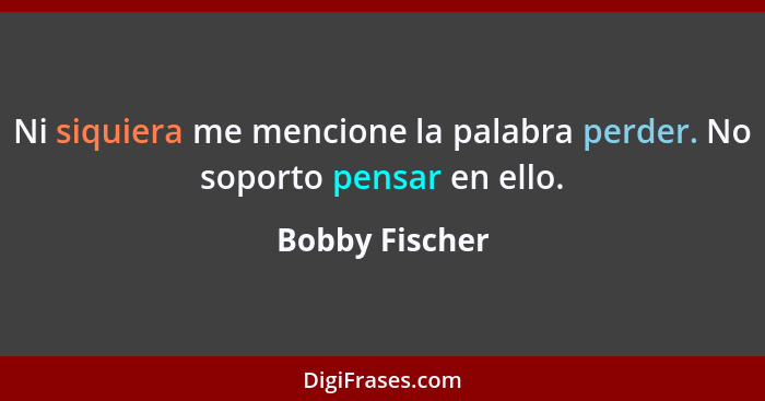 Ni siquiera me mencione la palabra perder. No soporto pensar en ello.... - Bobby Fischer