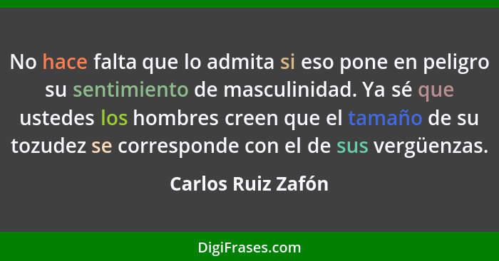 No hace falta que lo admita si eso pone en peligro su sentimiento de masculinidad. Ya sé que ustedes los hombres creen que el tama... - Carlos Ruiz Zafón