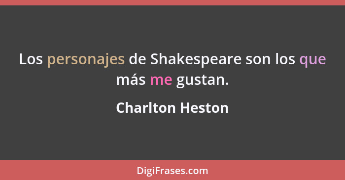 Los personajes de Shakespeare son los que más me gustan.... - Charlton Heston