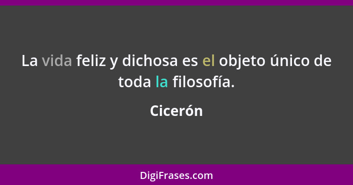 La vida feliz y dichosa es el objeto único de toda la filosofía.... - Cicerón