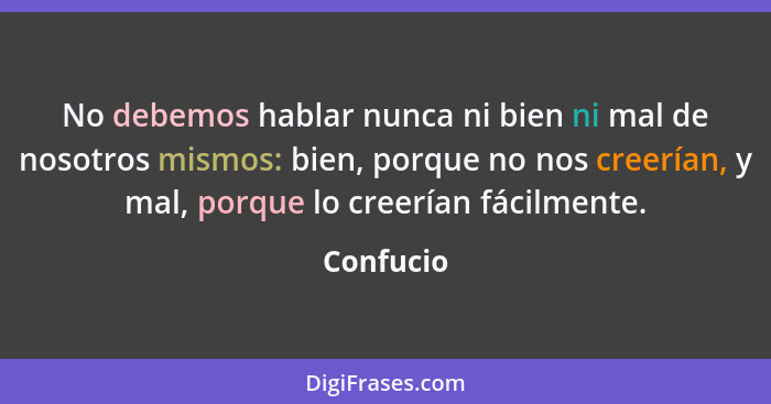 No debemos hablar nunca ni bien ni mal de nosotros mismos: bien, porque no nos creerían, y mal, porque lo creerían fácilmente.... - Confucio