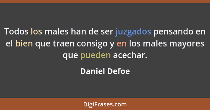 Todos los males han de ser juzgados pensando en el bien que traen consigo y en los males mayores que pueden acechar.... - Daniel Defoe