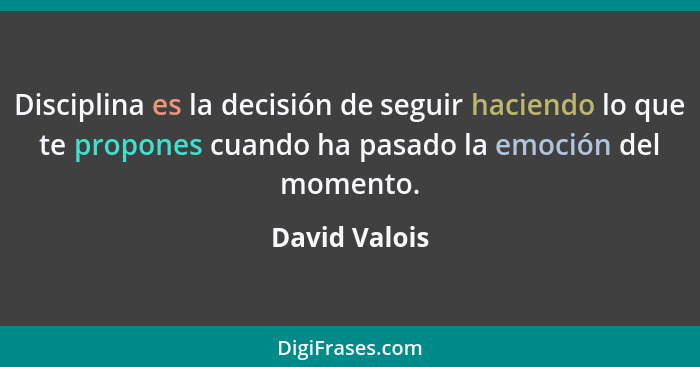 Disciplina es la decisión de seguir haciendo lo que te propones cuando ha pasado la emoción del momento.... - David Valois