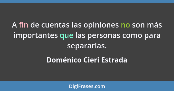 A fin de cuentas las opiniones no son más importantes que las personas como para separarlas.... - Doménico Cieri Estrada