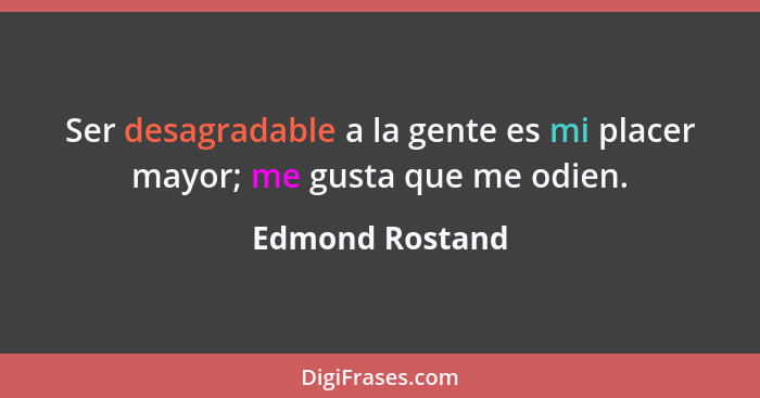 Ser desagradable a la gente es mi placer mayor; me gusta que me odien.... - Edmond Rostand