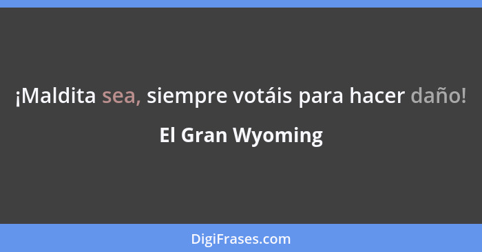 ¡Maldita sea, siempre votáis para hacer daño!... - El Gran Wyoming