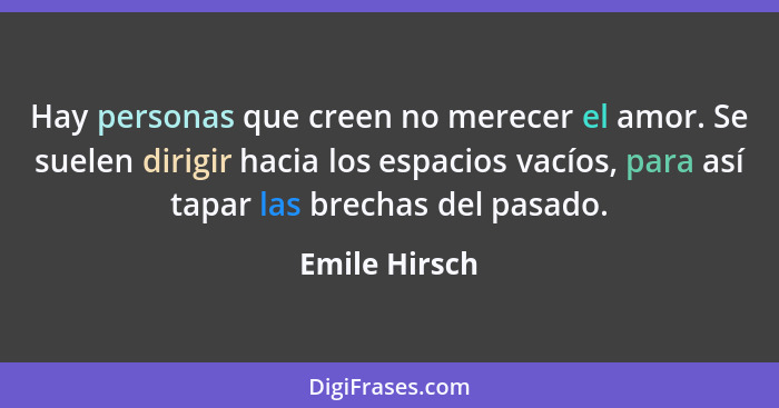 Hay personas que creen no merecer el amor. Se suelen dirigir hacia los espacios vacíos, para así tapar las brechas del pasado.... - Emile Hirsch