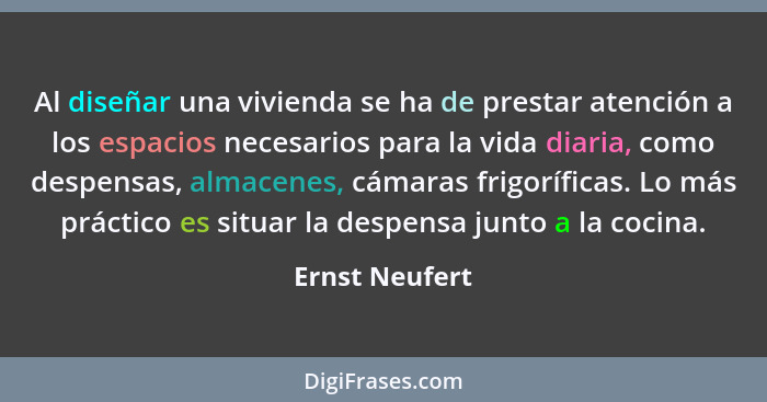 Al diseñar una vivienda se ha de prestar atención a los espacios necesarios para la vida diaria, como despensas, almacenes, cámaras fr... - Ernst Neufert