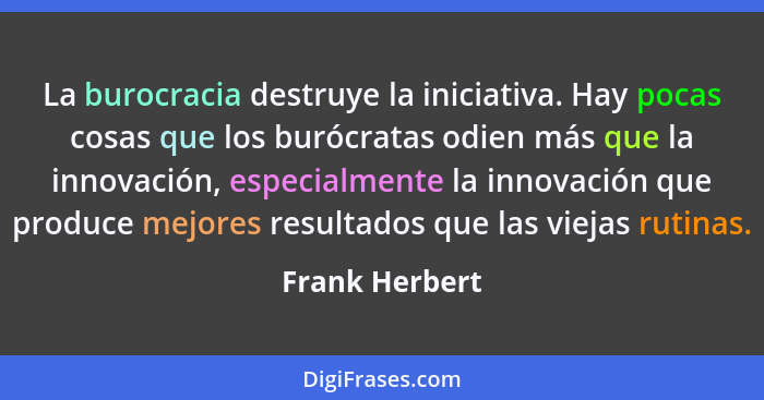 La burocracia destruye la iniciativa. Hay pocas cosas que los burócratas odien más que la innovación, especialmente la innovación que... - Frank Herbert