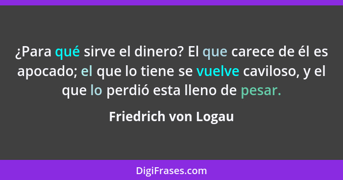 ¿Para qué sirve el dinero? El que carece de él es apocado; el que lo tiene se vuelve caviloso, y el que lo perdió esta lleno de... - Friedrich von Logau