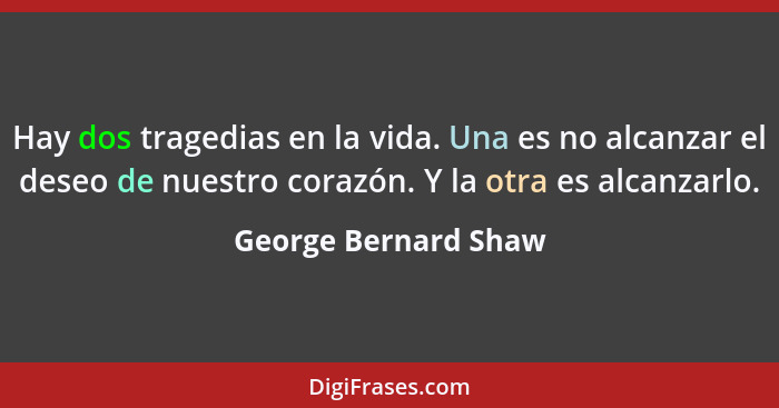 Hay dos tragedias en la vida. Una es no alcanzar el deseo de nuestro corazón. Y la otra es alcanzarlo.... - George Bernard Shaw
