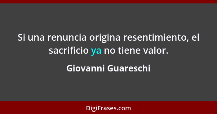 Si una renuncia origina resentimiento, el sacrificio ya no tiene valor.... - Giovanni Guareschi