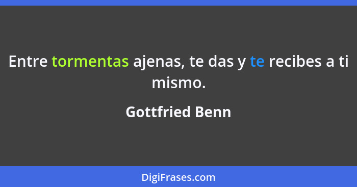 Entre tormentas ajenas, te das y te recibes a ti mismo.... - Gottfried Benn