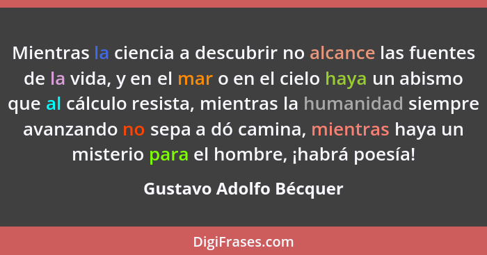 Mientras la ciencia a descubrir no alcance las fuentes de la vida, y en el mar o en el cielo haya un abismo que al cálculo re... - Gustavo Adolfo Bécquer