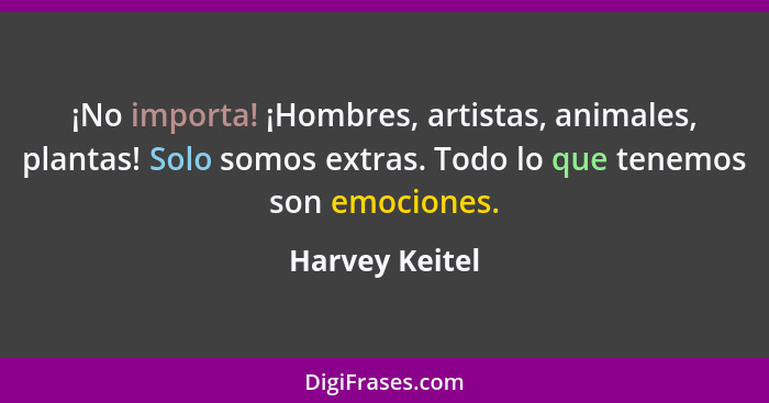 ¡No importa! ¡Hombres, artistas, animales, plantas! Solo somos extras. Todo lo que tenemos son emociones.... - Harvey Keitel