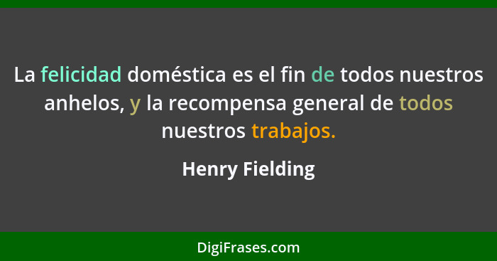 La felicidad doméstica es el fin de todos nuestros anhelos, y la recompensa general de todos nuestros trabajos.... - Henry Fielding