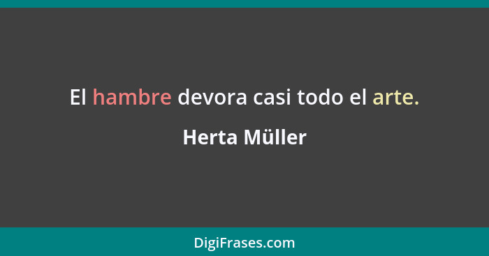 El hambre devora casi todo el arte.... - Herta Müller