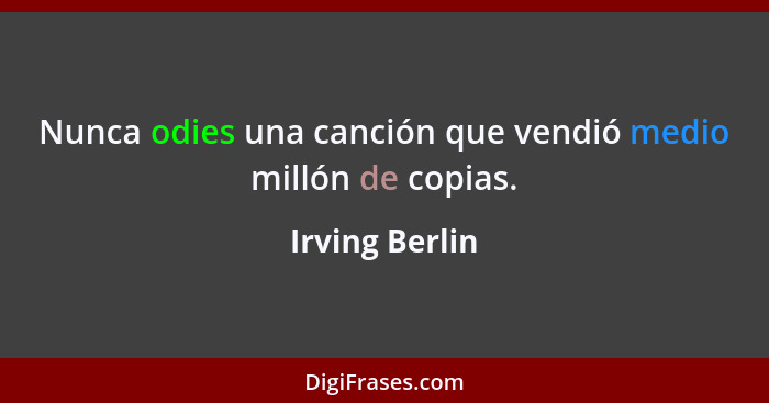 Nunca odies una canción que vendió medio millón de copias.... - Irving Berlin