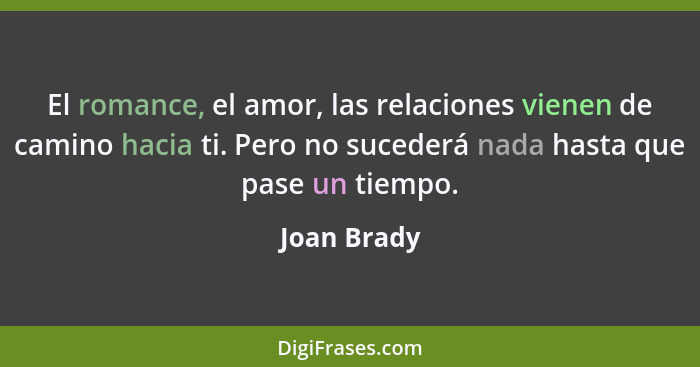 El romance, el amor, las relaciones vienen de camino hacia ti. Pero no sucederá nada hasta que pase un tiempo.... - Joan Brady