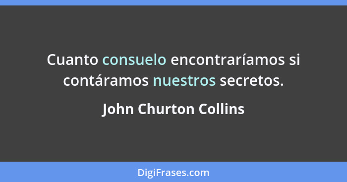 Cuanto consuelo encontraríamos si contáramos nuestros secretos.... - John Churton Collins