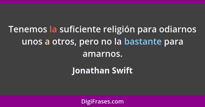 Tenemos la suficiente religión para odiarnos unos a otros, pero no la bastante para amarnos.... - Jonathan Swift