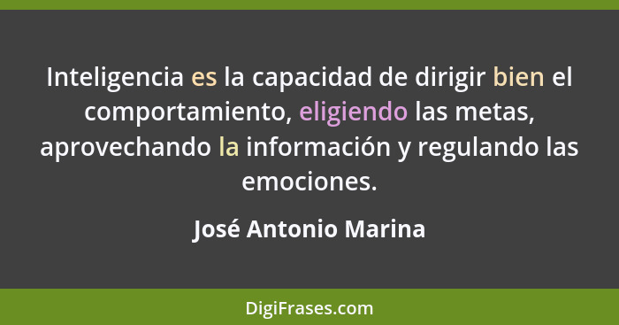 Inteligencia es la capacidad de dirigir bien el comportamiento, eligiendo las metas, aprovechando la información y regulando las... - José Antonio Marina