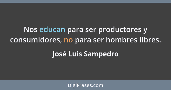 Nos educan para ser productores y consumidores, no para ser hombres libres.... - José Luis Sampedro