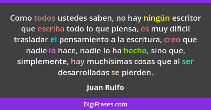 Como todos ustedes saben, no hay ningún escritor que escriba todo lo que piensa, es muy difícil trasladar el pensamiento a la escritura,... - Juan Rulfo