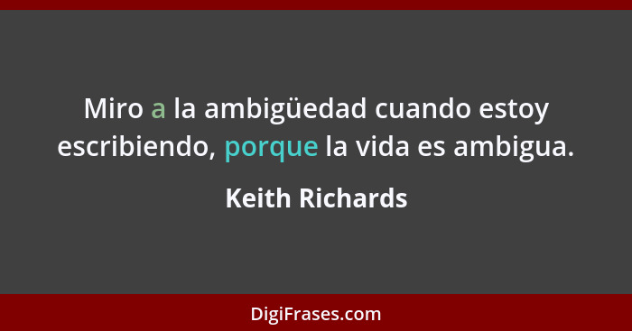 Miro a la ambigüedad cuando estoy escribiendo, porque la vida es ambigua.... - Keith Richards