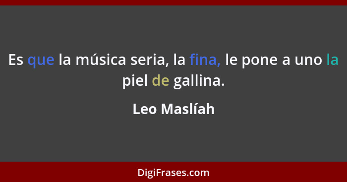 Es que la música seria, la fina, le pone a uno la piel de gallina.... - Leo Maslíah