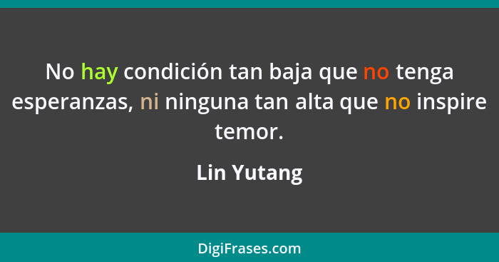 No hay condición tan baja que no tenga esperanzas, ni ninguna tan alta que no inspire temor.... - Lin Yutang