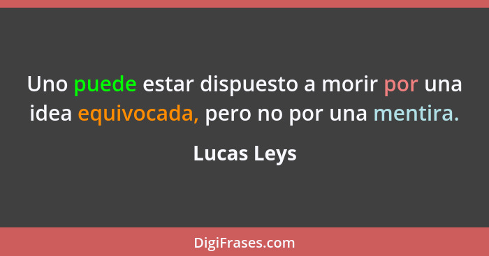 Uno puede estar dispuesto a morir por una idea equivocada, pero no por una mentira.... - Lucas Leys