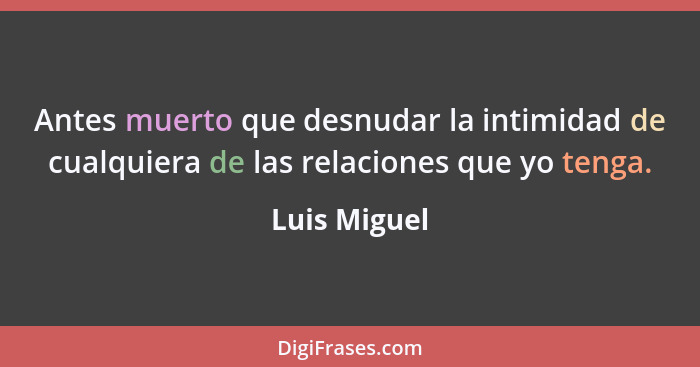 Antes muerto que desnudar la intimidad de cualquiera de las relaciones que yo tenga.... - Luis Miguel