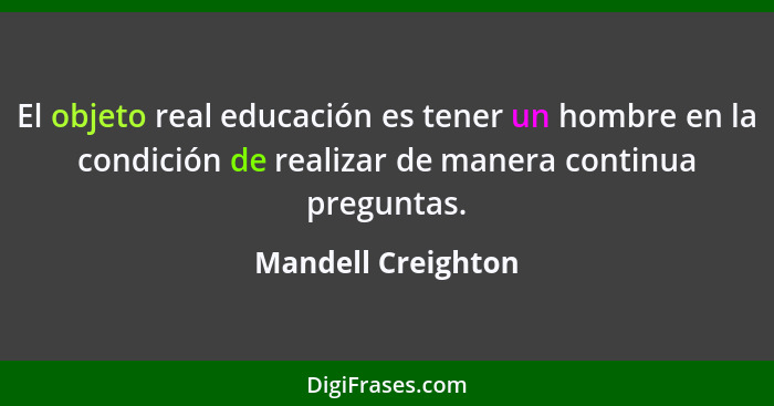 El objeto real educación es tener un hombre en la condición de realizar de manera continua preguntas.... - Mandell Creighton