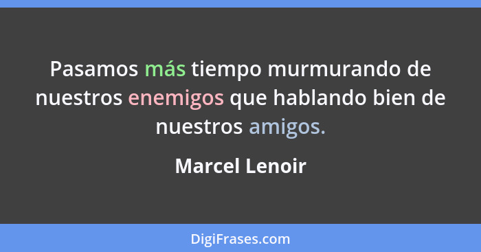 Pasamos más tiempo murmurando de nuestros enemigos que hablando bien de nuestros amigos.... - Marcel Lenoir