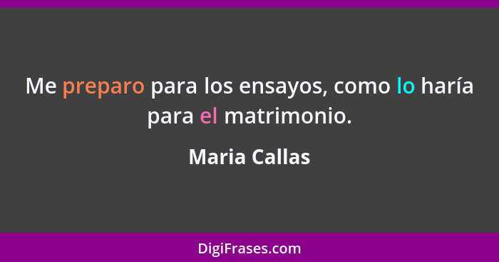 Me preparo para los ensayos, como lo haría para el matrimonio.... - Maria Callas