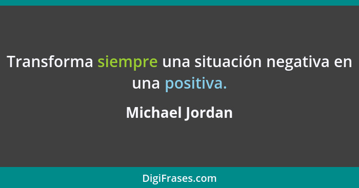 Transforma siempre una situación negativa en una positiva.... - Michael Jordan